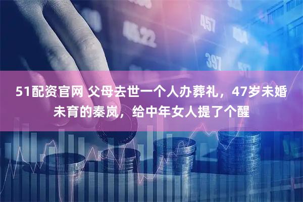 51配资官网 父母去世一个人办葬礼，47岁未婚未育的秦岚，给中年女人提了个醒