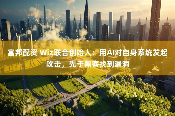 富邦配资 Wiz联合创始人：用AI对自身系统发起攻击，先于黑客找到漏洞