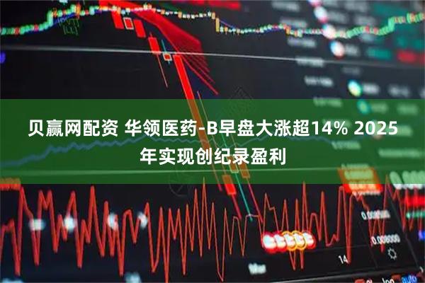 贝赢网配资 华领医药-B早盘大涨超14% 2025年实现创纪录盈利