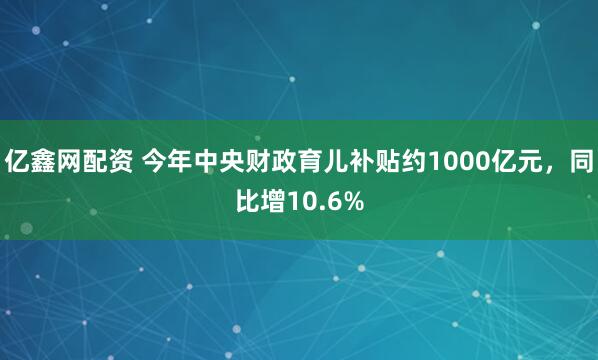 亿鑫网配资 今年中央财政育儿补贴约1000亿元,同比增10.6%