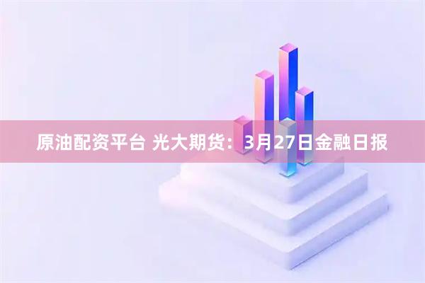 原油配资平台 光大期货:3月27日金融日报